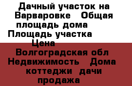 Дачный участок на Варваровке › Общая площадь дома ­ 15 › Площадь участка ­ 700 › Цена ­ 175 000 - Волгоградская обл. Недвижимость » Дома, коттеджи, дачи продажа   